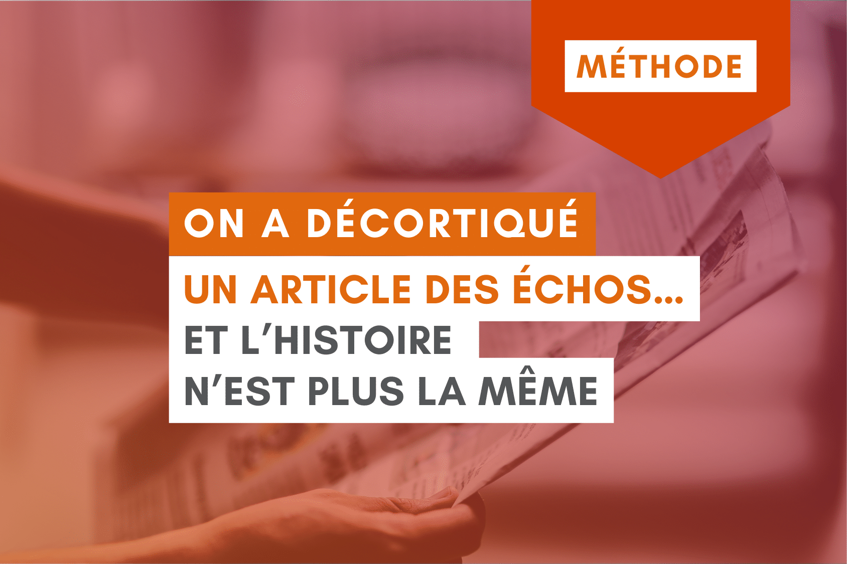 Une teinte chaleureuse et dynamique habille ce moment d'analyse médiatique, où les mains d'un lecteur parcourent les pages d'un quotidien économique. Ce focus visuel met en lumière la mécanique du journalisme de solutions, invitant à changer de regard sur l'actualité pour transformer la narration et révéler l'impact positif. Le visuel affiche l'étiquette "MÉTHODE" et le titre en blocs superposés : "ON A DÉCORTIQUÉ UN ARTICLE DES ÉCHOS... ET L'HISTOIRE N'EST PLUS LA MÊME".